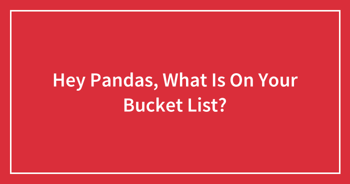 Hey Pandas, What Is On Your Bucket List? (Closed)