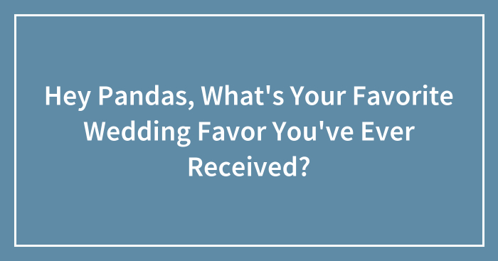 Hey Pandas, What’s Your Favorite Wedding Favor You’ve Ever Received? (Closed)