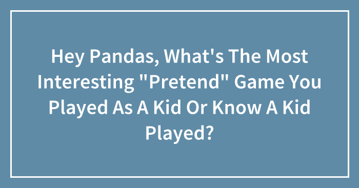 Hey Pandas, What’s The Most Interesting “Pretend” Game You Played As A Kid Or Know A Kid Played? (Closed)