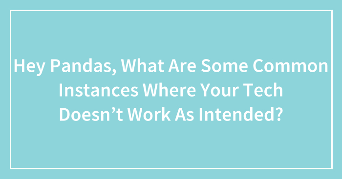 Hey Pandas, What Are Some Common Instances Where Your Tech Doesn’t Work As Intended? (Closed)