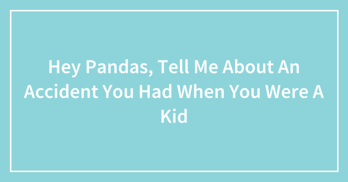 Hey Pandas, Tell Me About An Accident You Had When You Were A Kid (Closed)