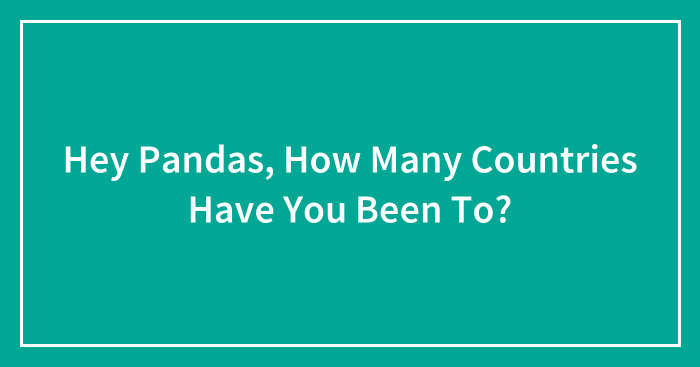 Hey Pandas, How Many Countries Have You Been To? (Closed)