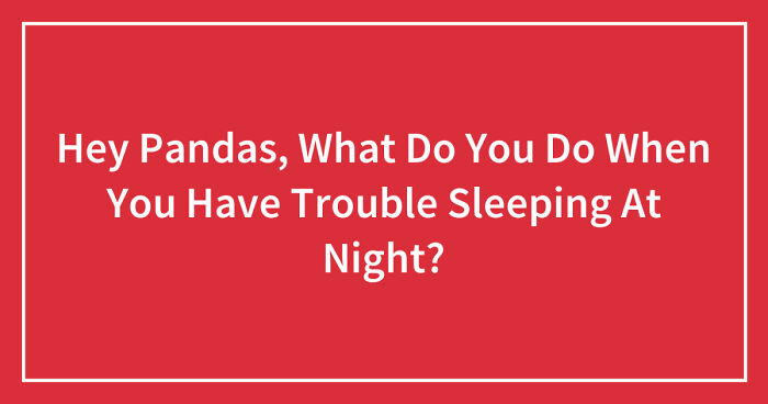 Hey Pandas, What Do You Do When You Have Trouble Sleeping At Night? (Closed)