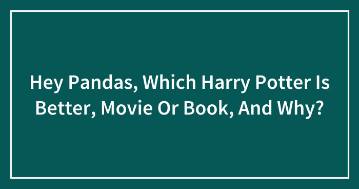Hey Pandas, Which Harry Potter Is Better, Movie Or Book, And Why? (Closed)