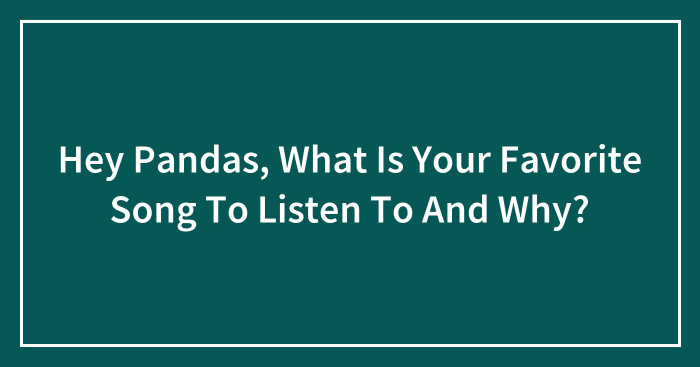 Hey Pandas, What Is Your Favorite Song To Listen To And Why?