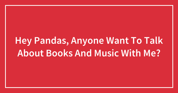 Hey Pandas, Anyone Want To Talk About Books And Music With Me?