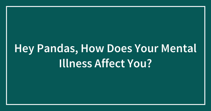 Hey Pandas, How Does Your Mental Illness Affect You? (Closed)