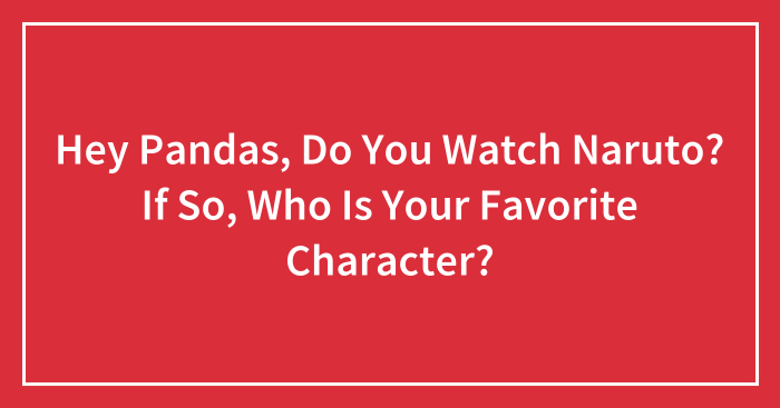 Hey Pandas, Do You Watch Naruto? If So, Who Is Your Favorite Character?