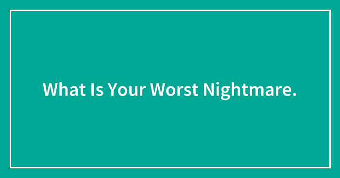 What Is Your Worst Nightmare.