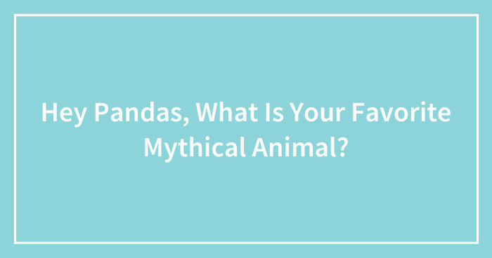 Hey Pandas, What Is Your Favorite Mythical Animal? (Closed)