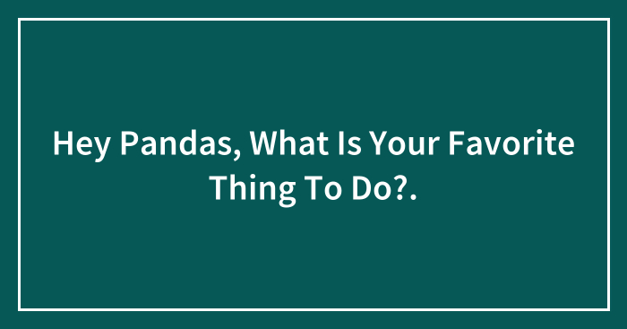 Hey Pandas, What Is Your Favorite Thing To Do?.