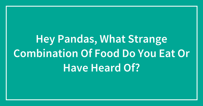 Hey Pandas, What Strange Combination Of Food Do You Eat Or Have Heard Of? (Closed)