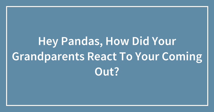 Hey Pandas, How Did Your Grandparents React To Your Coming Out? (Closed)