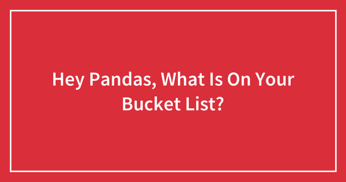 Hey Pandas, What Is On Your Bucket List? (Closed)