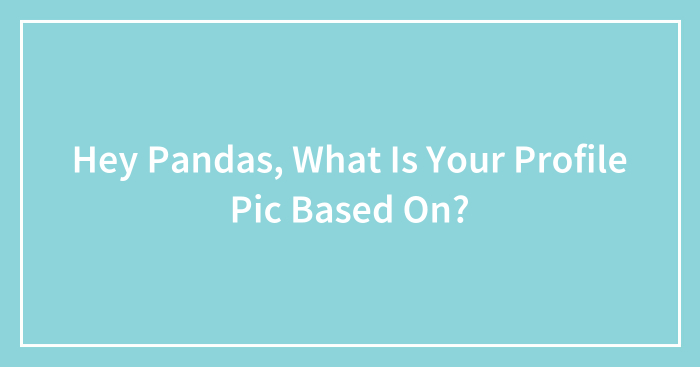 Hey Pandas, What Is Your Profile Pic Based On? (Closed)