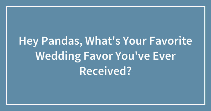 Hey Pandas, What’s Your Favorite Wedding Favor You’ve Ever Received? (Closed)