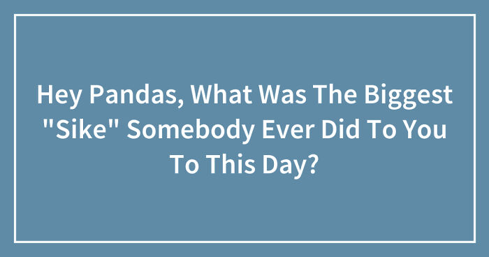 Hey Pandas, What Was The Biggest “Sike” Somebody Ever Did To You To This Day? (Closed)