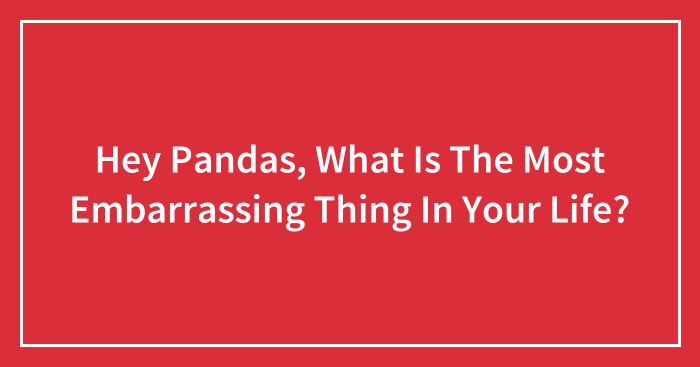 Hey Pandas, What Is The Most Embarrassing Thing In Your Life? (Closed)