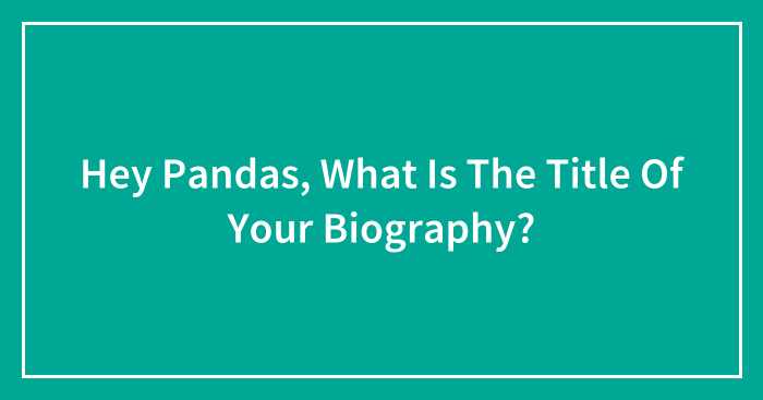 Hey Pandas, What Is The Title Of Your Biography? (Closed)
