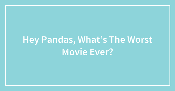 Hey Pandas, What’s The Worst Movie Ever? (Closed)