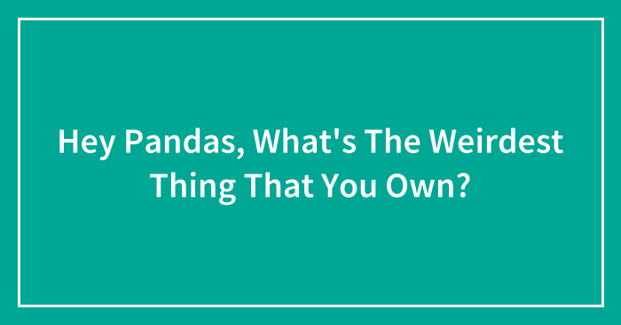 Hey Pandas, What’s The Weirdest Thing That You Own? (Closed)