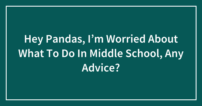 Hey Pandas, I’m Worried About What To Do In Middle School, Any Advice? (Closed)