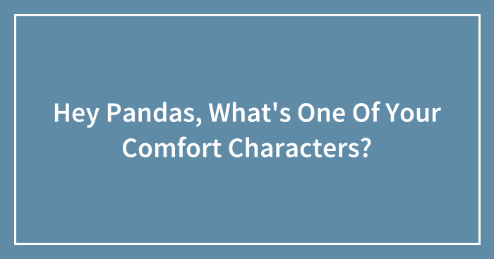 Hey Pandas, What’s One Of Your Comfort Characters? (Closed)