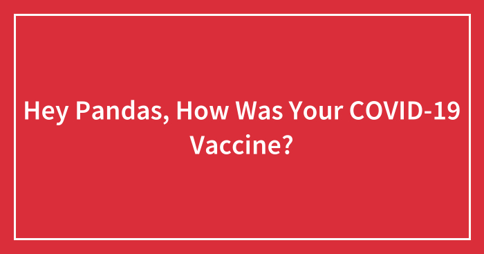 Hey Pandas, How Was Your COVID-19 Vaccine? (Closed)