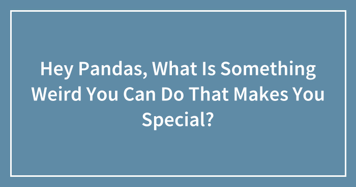 Hey Pandas, What Is Something Weird You Can Do That Makes You Special? (Closed)