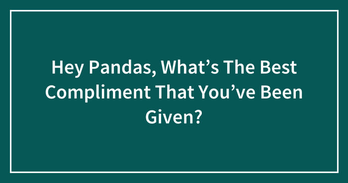 Hey Pandas, What’s The Best Compliment That You’ve Been Given? (Closed)