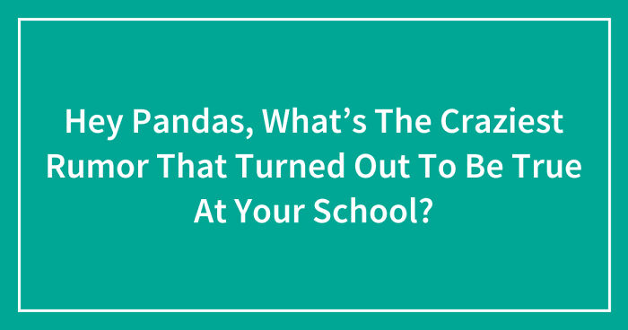 Hey Pandas, What’s The Craziest Rumor That Turned Out To Be True At Your School? (Closed)