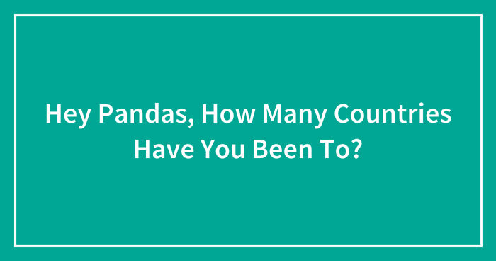 Hey Pandas, How Many Countries Have You Been To? (Closed)