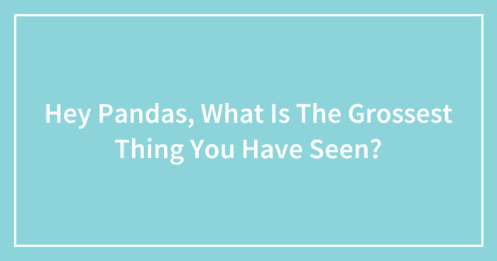 Hey Pandas, What Is The Grossest Thing You Have Seen? (Closed)