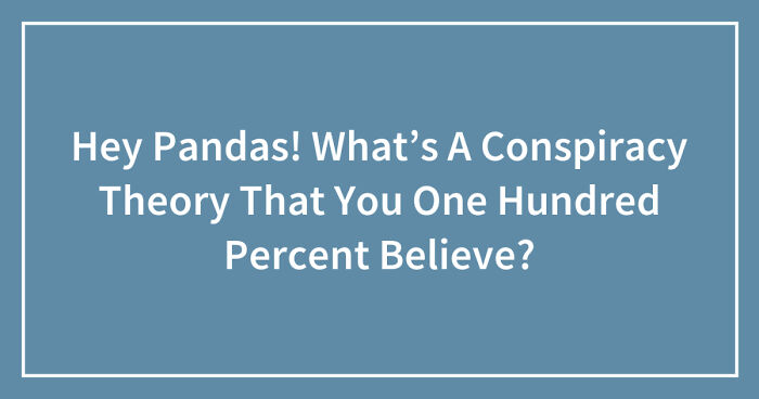 Hey Pandas! What’s A Conspiracy Theory That You One Hundred Percent Believe? (Closed)