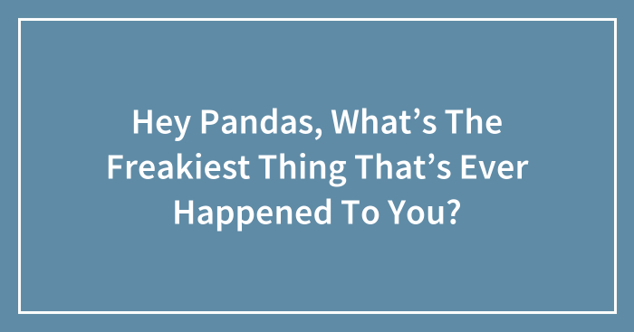 Hey Pandas, What’s The Freakiest Thing That’s Ever Happened To You? (Closed)