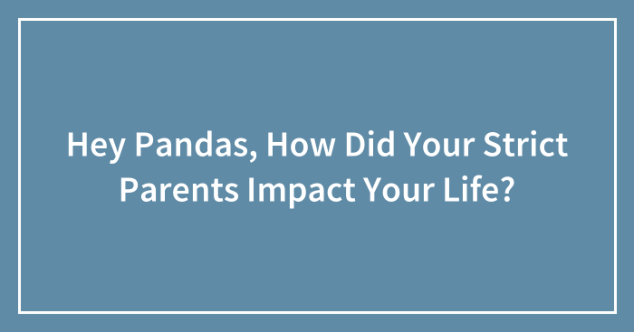Hey Pandas, How Did Your Strict Parents Impact Your Life? (Closed)