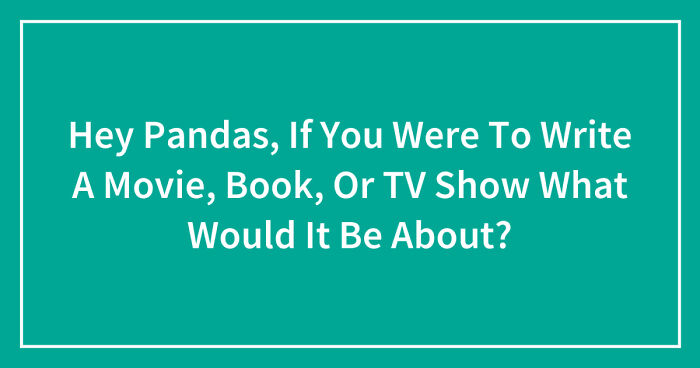 Hey Pandas, If You Were To Write A Movie, Book, Or TV Show What Would It Be About? (Closed)