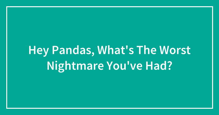 Hey Pandas, What’s The Worst Nightmare You’ve Had?