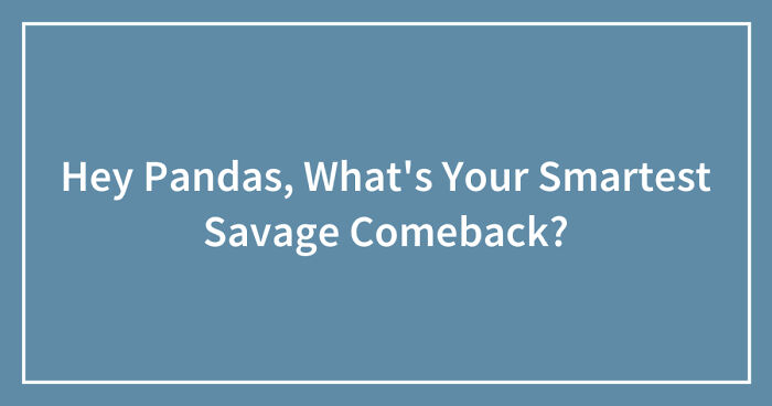 Hey Pandas, What’s Your Smartest Savage Comeback? (Closed)