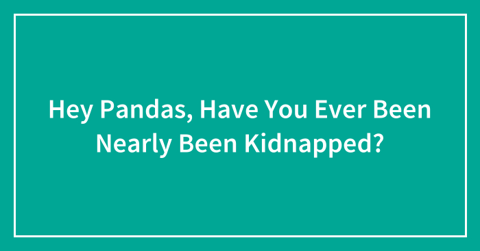 Hey Pandas, Have You Ever Been Nearly Been Kidnapped? (Closed)