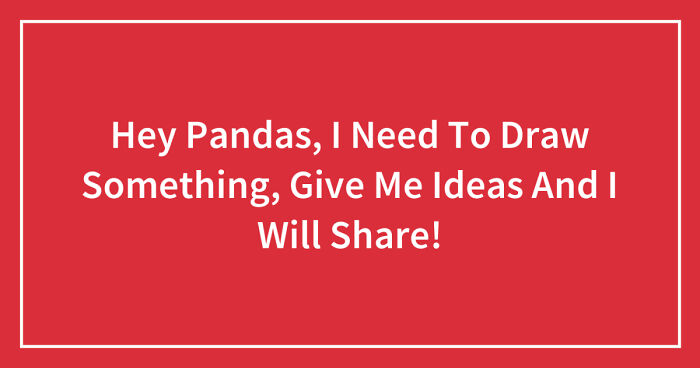 Hey Pandas, I Need To Draw Something, Give Me Ideas And I Will Share (Closed)