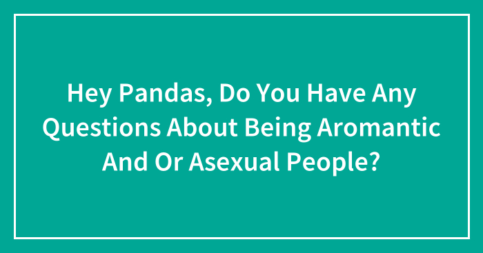 Hey Pandas, Do You Have Any Questions About Being Aromantic And Or Asexual People? (Closed)
