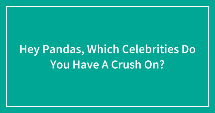 Hey Pandas, Which Celebrities Do You Have A Crush On? (Closed)