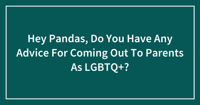 Hey Pandas, Do You Have Any Advice For Coming Out To Parents As LGBTQ+? (Closed)