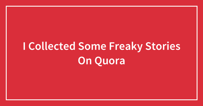 I Collected Some Freaky Stories On Quora