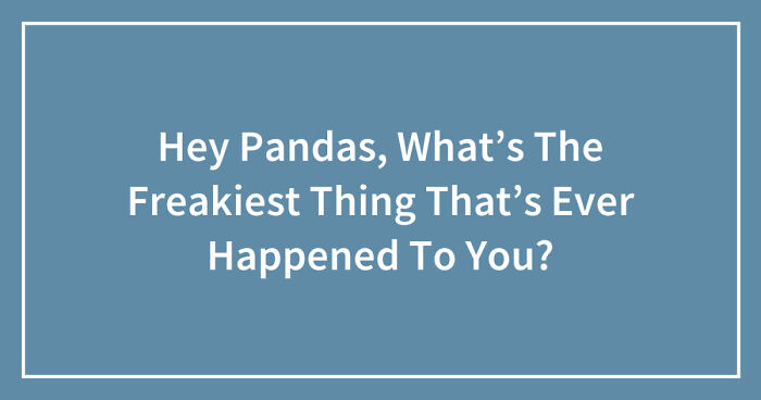 Hey Pandas, What’s The Freakiest Thing That’s Ever Happened To You? (Closed)