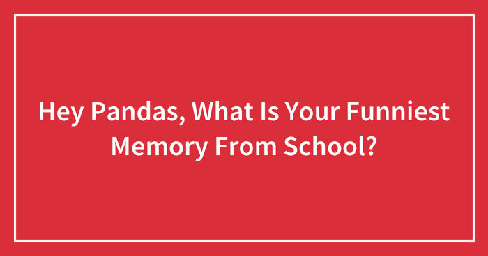 Hey Pandas, What Is Your Funniest Memory From School? (Closed)