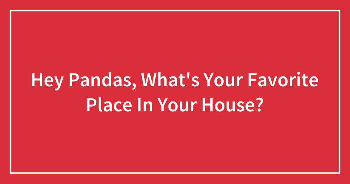 Hey Pandas, What’s Your Favorite Place In Your House? (Closed)