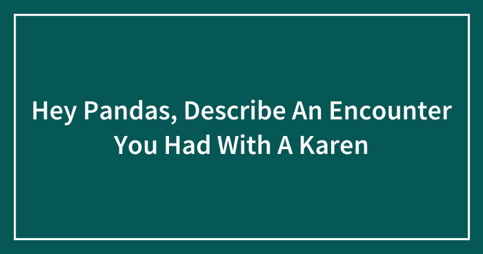 Hey Pandas, Describe An Encounter You Had With A Karen (Closed)