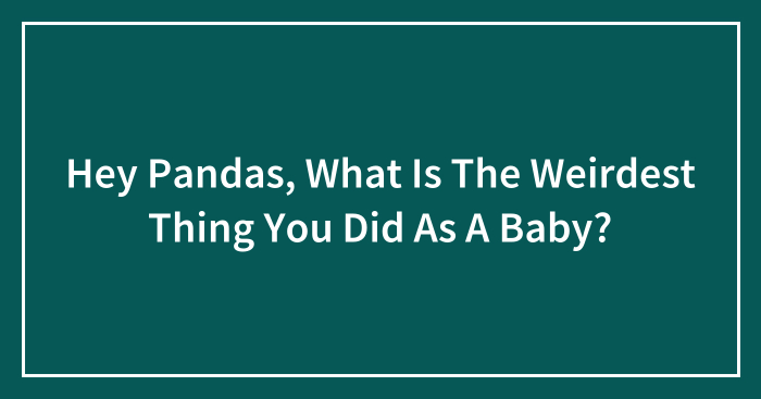 Hey Pandas, What Is The Weirdest Thing You Did As A Baby? (Closed)
